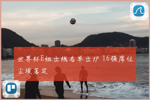 世界杯E组出线名单出炉 16强席位尘埃落定
