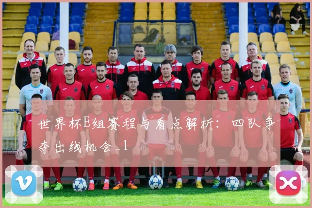 世界杯E组赛程与看点解析:四队争夺出线机会_1